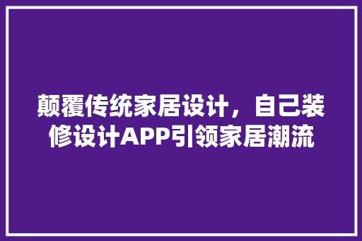 颠覆传统家居设计，自己装修设计APP引领家居潮流