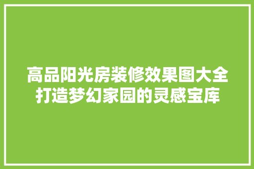 高品阳光房装修效果图大全打造梦幻家园的灵感宝库
