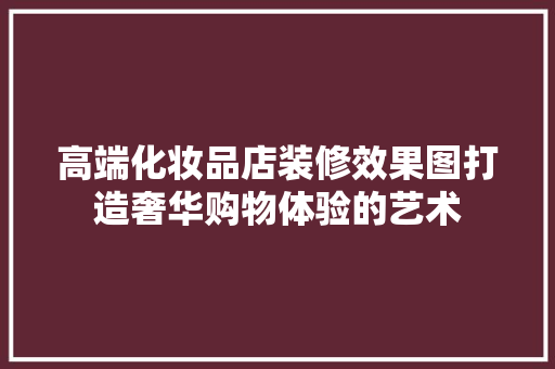 高端化妆品店装修效果图打造奢华购物体验的艺术