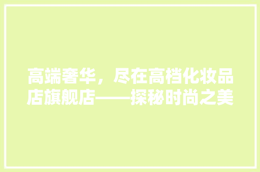 高端奢华，尽在高档化妆品店旗舰店——探秘时尚之美