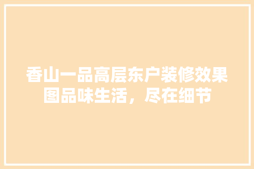 香山一品高层东户装修效果图品味生活，尽在细节