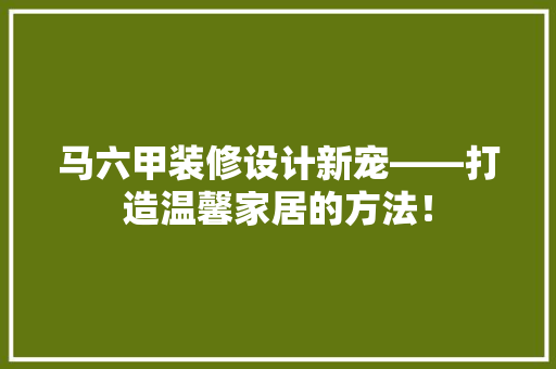 马六甲装修设计新宠——打造温馨家居的方法！