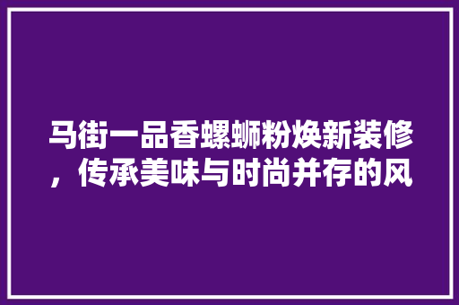 马街一品香螺蛳粉焕新装修，传承美味与时尚并存的风味传奇