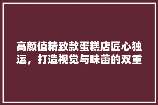 高颜值精致款蛋糕店匠心独运，打造视觉与味蕾的双重盛宴