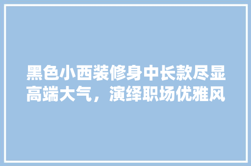 黑色小西装修身中长款尽显高端大气，演绎职场优雅风范