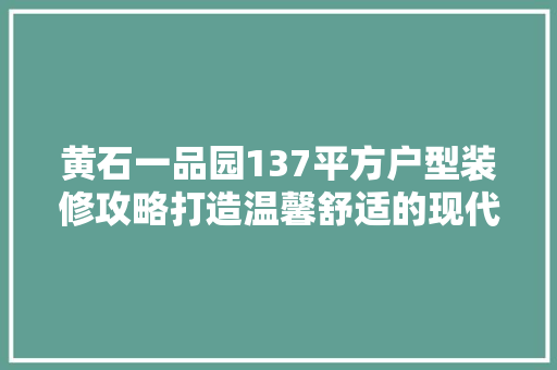 黄石一品园137平方户型装修攻略打造温馨舒适的现代家居