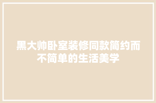 黑大帅卧室装修同款简约而不简单的生活美学