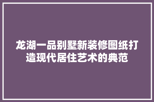 龙湖一品别墅新装修图纸打造现代居住艺术的典范