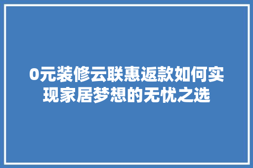 0元装修云联惠返款如何实现家居梦想的无忧之选