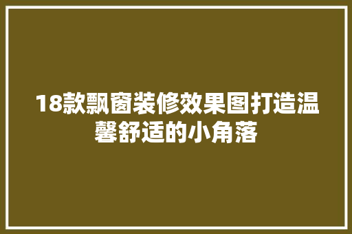 18款飘窗装修效果图打造温馨舒适的小角落