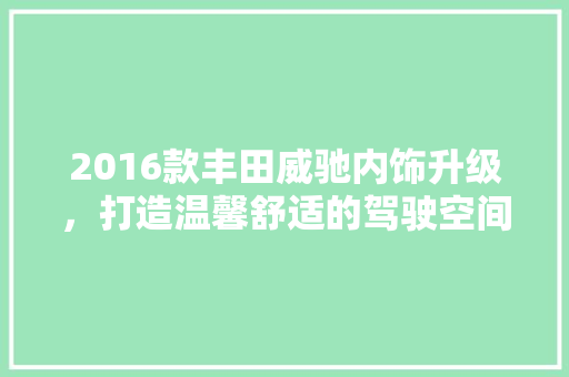 2016款丰田威驰内饰升级，打造温馨舒适的驾驶空间