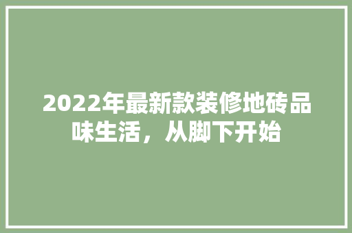 2022年最新款装修地砖品味生活，从脚下开始