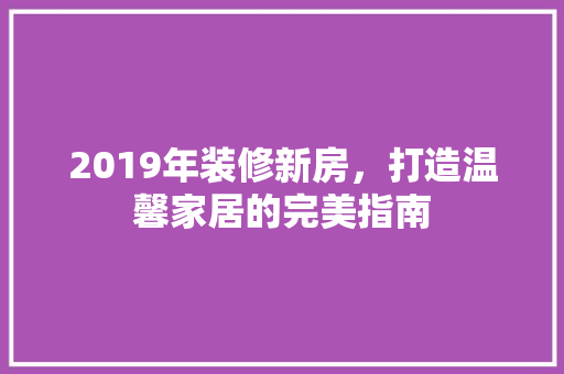 2019年装修新房，打造温馨家居的完美指南