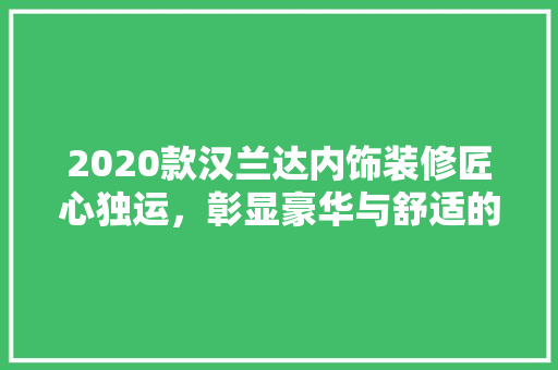 2020款汉兰达内饰装修匠心独运，彰显豪华与舒适的完美融合