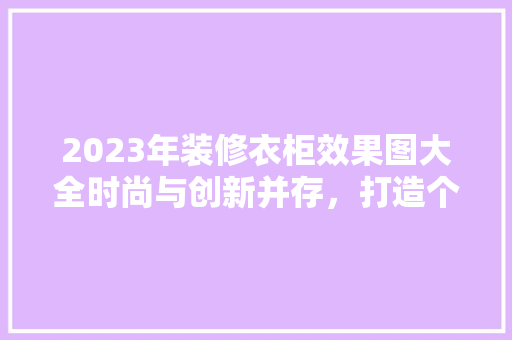 2023年装修衣柜效果图大全时尚与创新并存，打造个家居空间