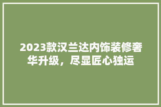 2023款汉兰达内饰装修奢华升级，尽显匠心独运