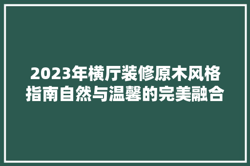 2023年横厅装修原木风格指南自然与温馨的完美融合