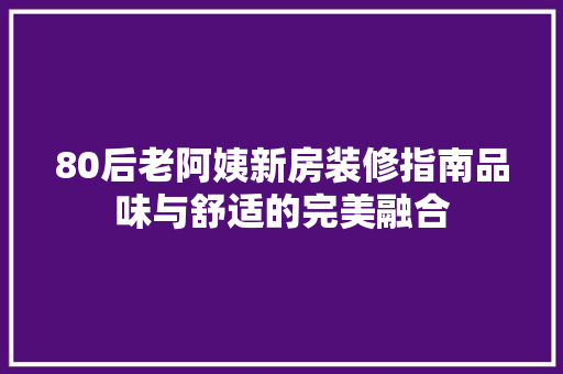 80后老阿姨新房装修指南品味与舒适的完美融合