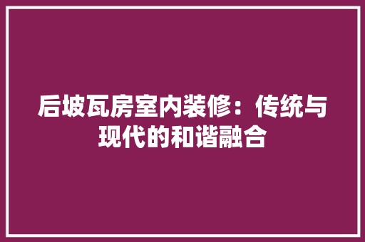 后坡瓦房室内装修：传统与现代的和谐融合 卧室装修