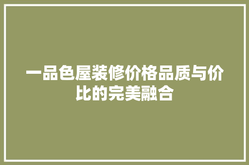 一品色屋装修价格品质与价比的完美融合