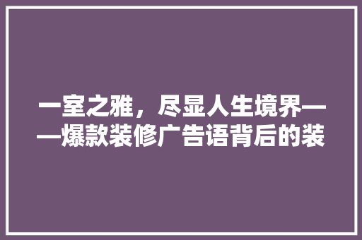一室之雅，尽显人生境界——爆款装修广告语背后的装修哲学
