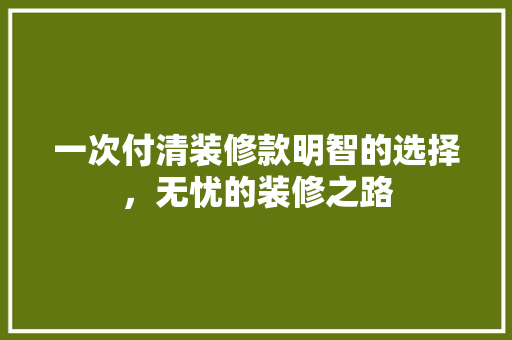 一次付清装修款明智的选择，无忧的装修之路