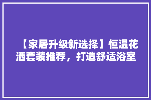 【家居升级新选择】恒温花洒套装推荐，打造舒适浴室体验