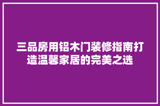 三品房用铝木门装修指南打造温馨家居的完美之选