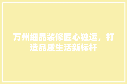 万州细品装修匠心独运，打造品质生活新标杆