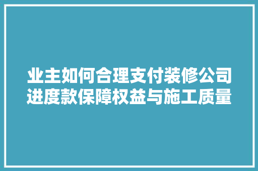业主如何合理支付装修公司进度款保障权益与施工质量的完美结合