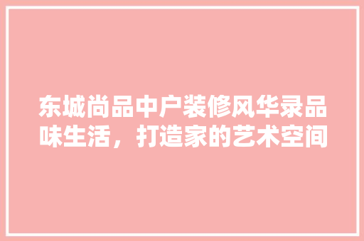 东城尚品中户装修风华录品味生活，打造家的艺术空间