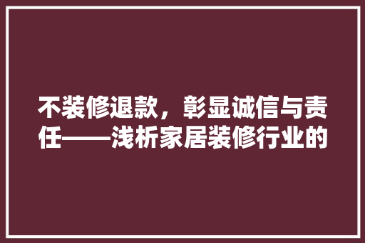 不装修退款，彰显诚信与责任——浅析家居装修行业的退款机制