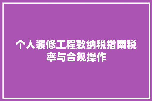 个人装修工程款纳税指南税率与合规操作