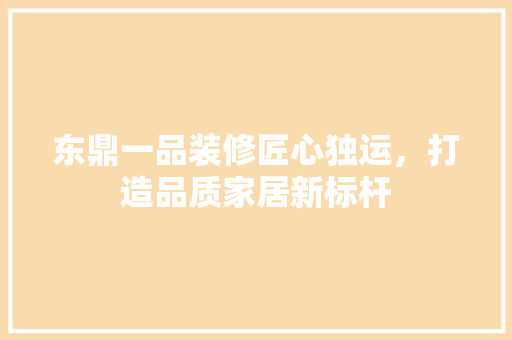 东鼎一品装修匠心独运，打造品质家居新标杆