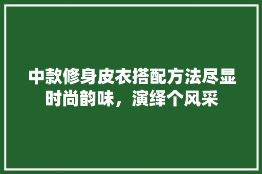 中款修身皮衣搭配方法尽显时尚韵味，演绎个风采