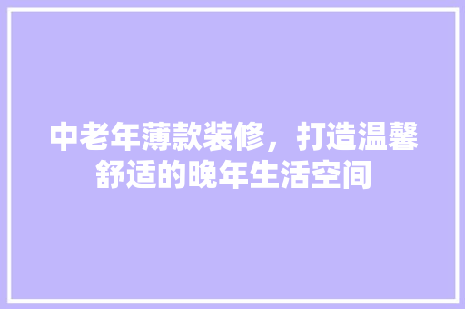 中老年薄款装修，打造温馨舒适的晚年生活空间
