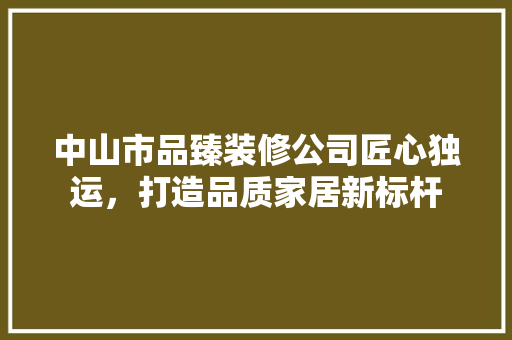 中山市品臻装修公司匠心独运，打造品质家居新标杆