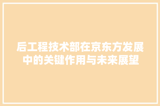 后工程技术部在京东方发展中的关键作用与未来展望 卧室装修