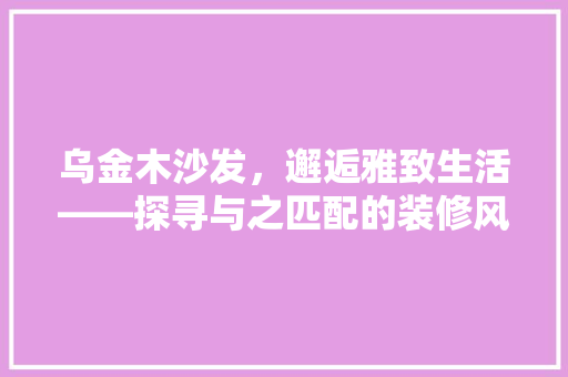 乌金木沙发，邂逅雅致生活——探寻与之匹配的装修风格