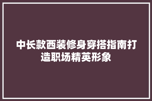 中长款西装修身穿搭指南打造职场精英形象