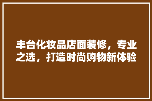 丰台化妆品店面装修，专业之选，打造时尚购物新体验