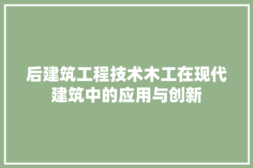 后建筑工程技术木工在现代建筑中的应用与创新