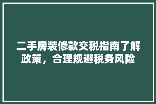 二手房装修款交税指南了解政策，合理规避税务风险