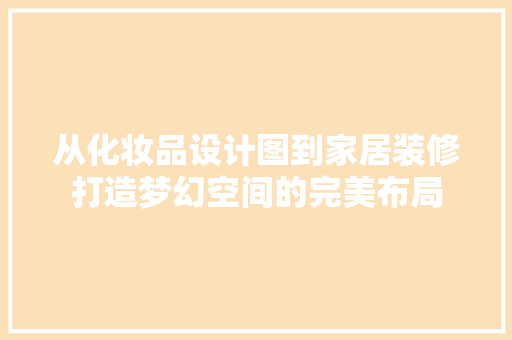 从化妆品设计图到家居装修打造梦幻空间的完美布局
