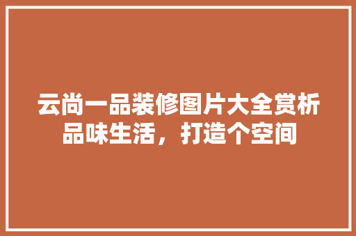 云尚一品装修图片大全赏析品味生活，打造个空间
