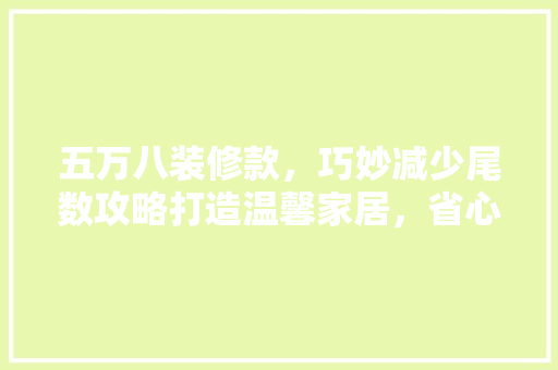 五万八装修款，巧妙减少尾数攻略打造温馨家居，省心又省力