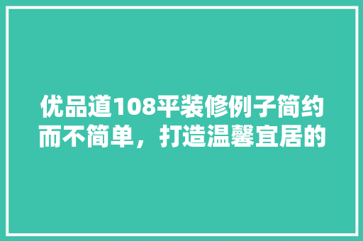 优品道108平装修例子简约而不简单，打造温馨宜居的家