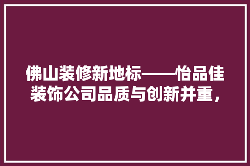 佛山装修新地标——怡品佳装饰公司品质与创新并重，打造家居美好空间