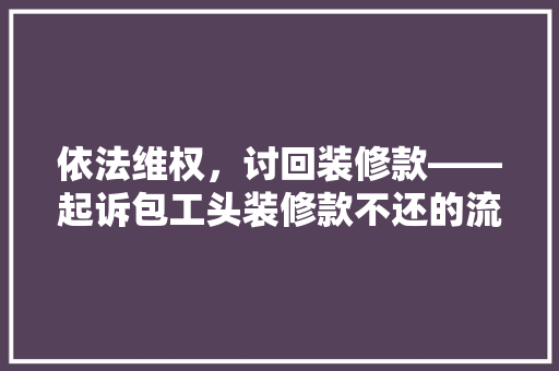 依法维权，讨回装修款——起诉包工头装修款不还的流程全