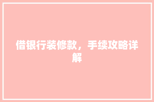借银行装修款，手续攻略详解